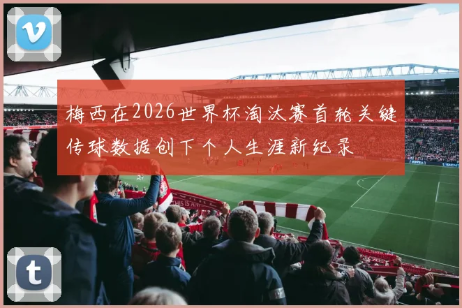 梅西在2026世界杯淘汰赛首轮关键传球数据创下个人生涯新纪录