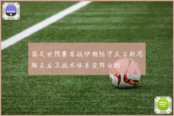 国足世预赛客战伊朗防守反击新思路五后卫战术体系变阵分析
