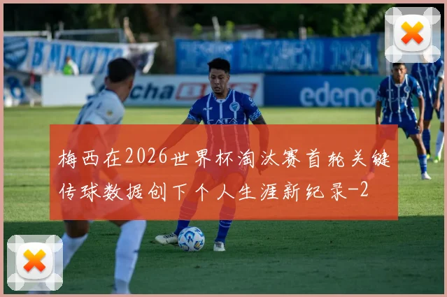 梅西在2026世界杯淘汰赛首轮关键传球数据创下个人生涯新纪录