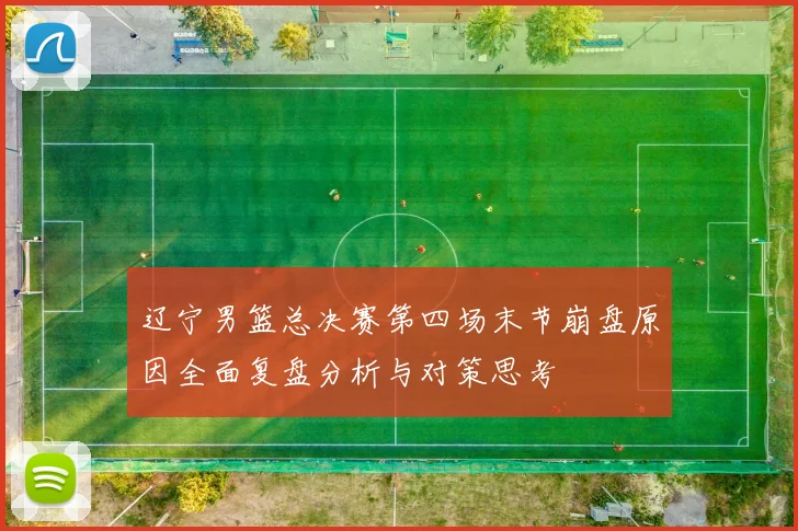 辽宁男篮总决赛第四场末节崩盘原因全面复盘分析与对策思考
