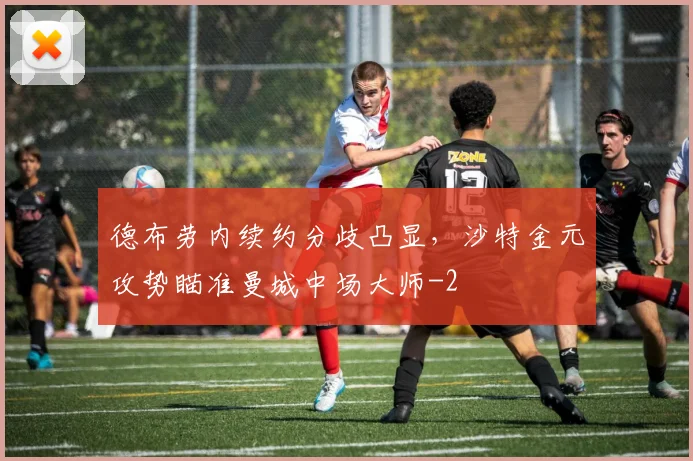 德布劳内续约分歧凸显，沙特金元攻势瞄准曼城中场大师