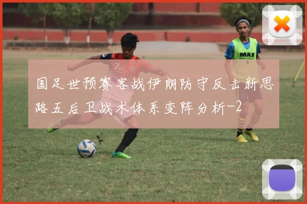 国足世预赛客战伊朗防守反击新思路五后卫战术体系变阵分析